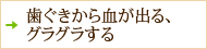 歯ぐきから血が出る、グラグラする
