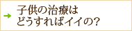 子供の治療はどうすればイイの？
