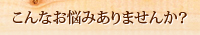 こんなお悩みありませんか？